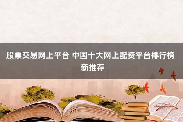 股票交易網(wǎng)上平臺 中國十大網(wǎng)上配資平臺排行榜  新推薦