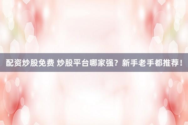 配資炒股免費 炒股平臺哪家強？新手老手都推薦！
