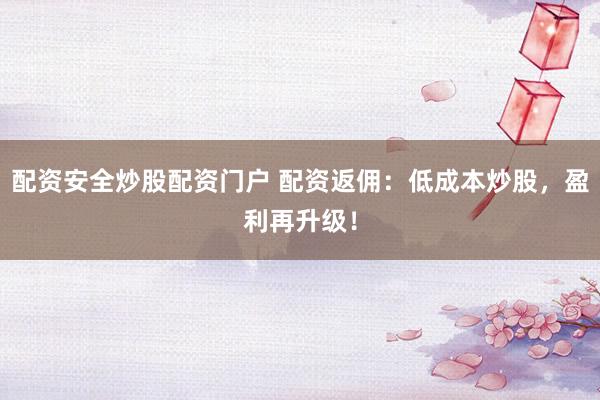 配資安全炒股配資門戶 配資返傭：低成本炒股，盈利再升級！