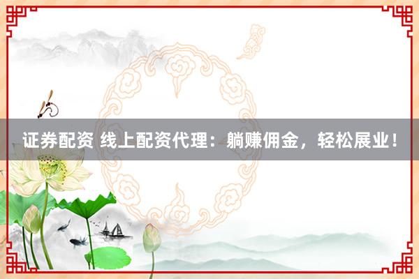 證券配資 線上配資代理：躺賺傭金，輕松展業(yè)！