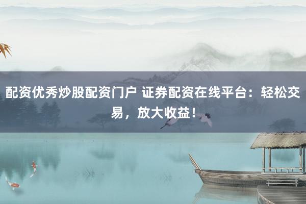 配資優(yōu)秀炒股配資門戶 證券配資在線平臺(tái)：輕松交易，放大收益！
