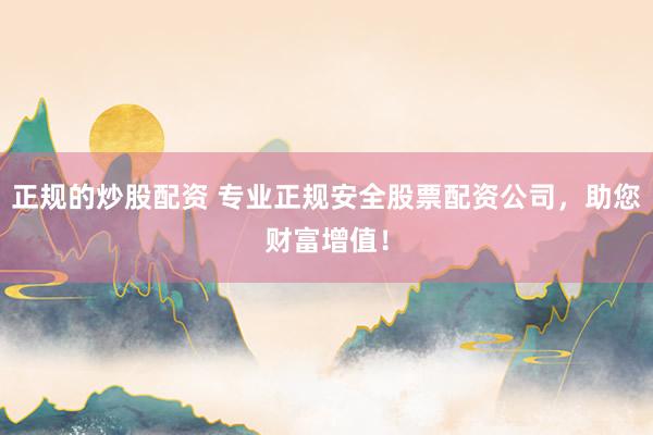 正規(guī)的炒股配資 專業(yè)正規(guī)安全股票配資公司，助您財富增值！