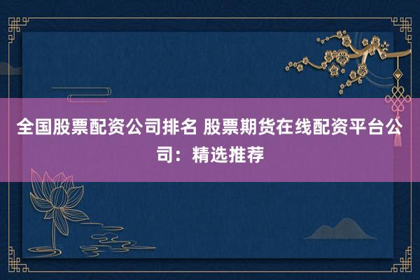 全國(guó)股票配資公司排名 股票期貨在線配資平臺(tái)公司：精選推薦