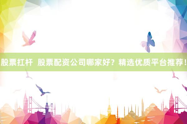 股票扛桿  股票配資公司哪家好？精選優(yōu)質(zhì)平臺(tái)推薦！