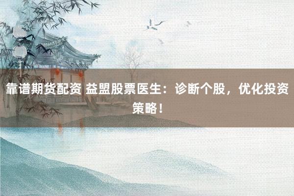 靠譜期貨配資 益盟股票醫(yī)生：診斷個(gè)股，優(yōu)化投資策略！