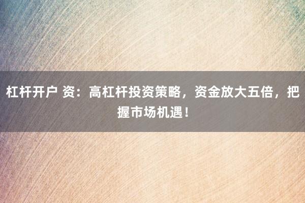 杠桿開戶 資：高杠桿投資策略，資金放大五倍，把握市場(chǎng)機(jī)遇！