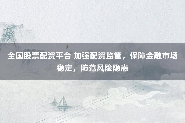 全國股票配資平臺 加強配資監(jiān)管，保障金融市場穩(wěn)定，防范風(fēng)險隱患