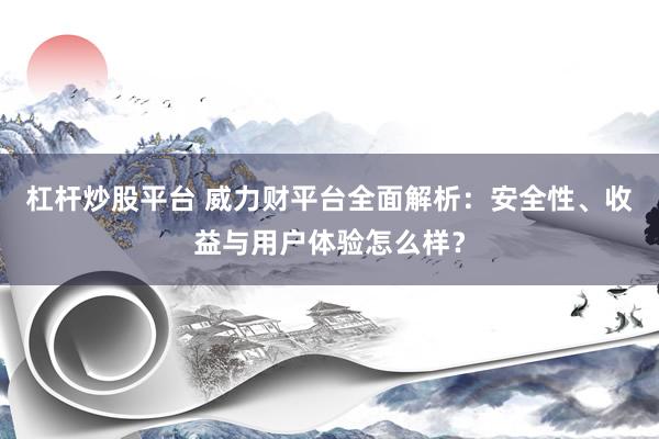 杠桿炒股平臺(tái) 威力財(cái)平臺(tái)全面解析：安全性、收益與用戶(hù)體驗(yàn)怎么樣？