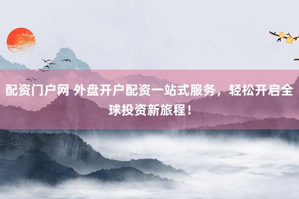 配資門(mén)戶(hù)網(wǎng) 外盤(pán)開(kāi)戶(hù)配資一站式服務(wù)，輕松開(kāi)啟全球投資新旅程！
