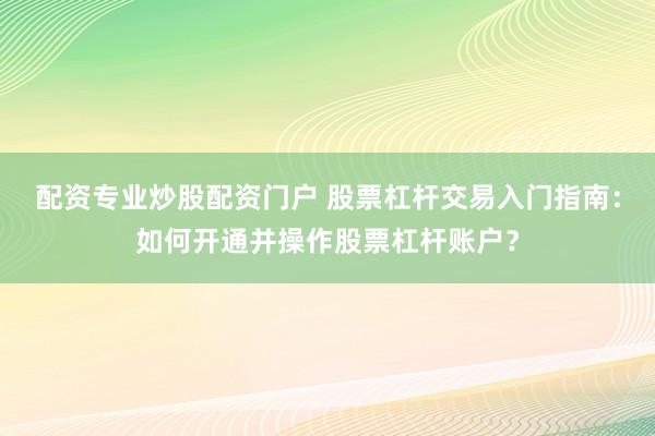 配資專業(yè)炒股配資門戶 股票杠桿交易入門指南：如何開通并操作股票杠桿賬戶？