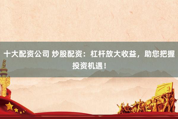 十大配資公司 炒股配資：杠桿放大收益，助您把握投資機(jī)遇！