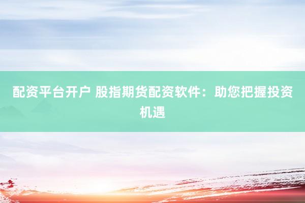 配資平臺(tái)開戶 股指期貨配資軟件：助您把握投資機(jī)遇