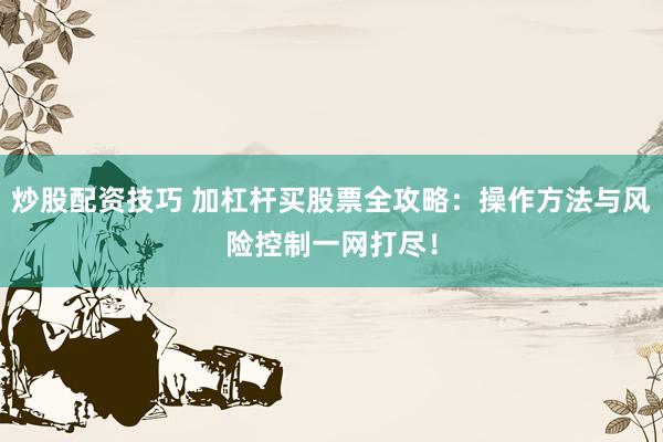 炒股配資技巧 加杠桿買股票全攻略：操作方法與風(fēng)險(xiǎn)控制一網(wǎng)打盡！