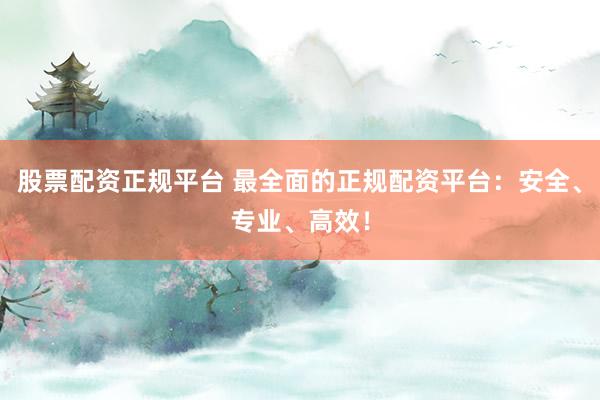 股票配資正規(guī)平臺(tái) 最全面的正規(guī)配資平臺(tái)：安全、專業(yè)、高效！