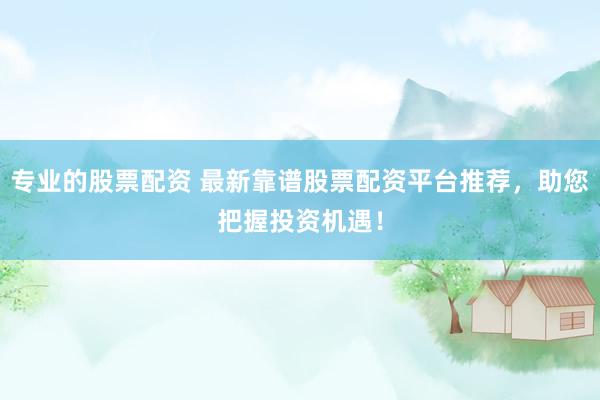 專業(yè)的股票配資 最新靠譜股票配資平臺推薦，助您把握投資機(jī)遇！