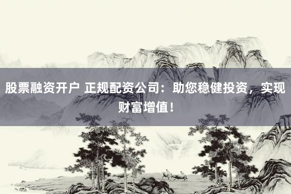 股票融資開戶 正規(guī)配資公司：助您穩(wěn)健投資，實現(xiàn)財富增值！
