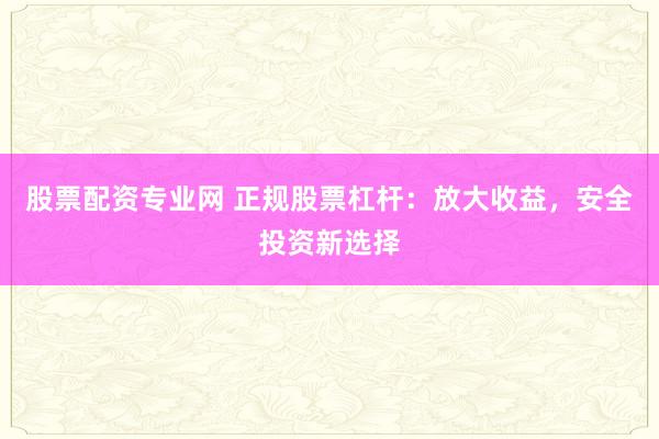 股票配資專業(yè)網(wǎng) 正規(guī)股票杠桿：放大收益，安全投資新選擇