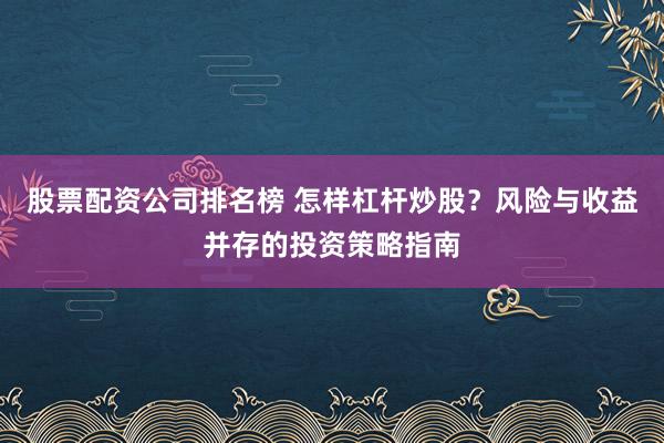 股票配資公司排名榜 怎樣杠桿炒股？風(fēng)險與收益并存的投資策略指南