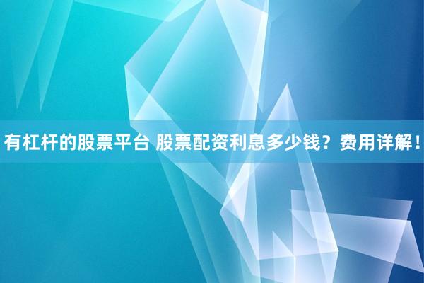 有杠桿的股票平臺(tái) 股票配資利息多少錢？費(fèi)用詳解！