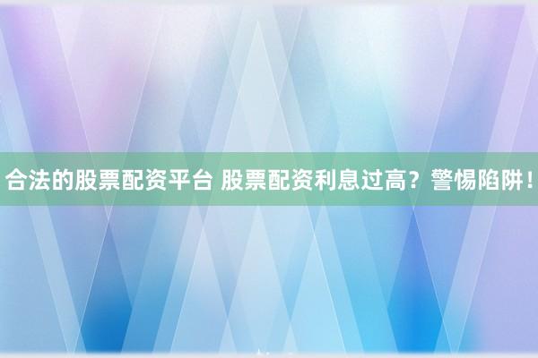 合法的股票配資平臺(tái) 股票配資利息過高？警惕陷阱！