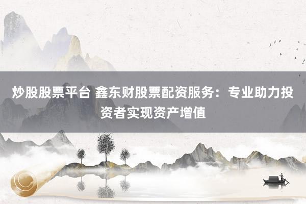 炒股股票平臺(tái) 鑫東財(cái)股票配資服務(wù)：專(zhuān)業(yè)助力投資者實(shí)現(xiàn)資產(chǎn)增值