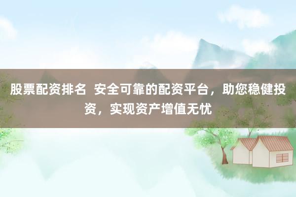 股票配資排名  安全可靠的配資平臺，助您穩(wěn)健投資，實(shí)現(xiàn)資產(chǎn)增值無憂