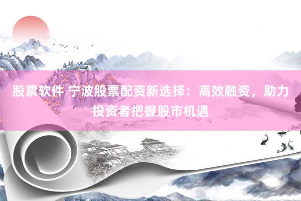 股票軟件 寧波股票配資新選擇：高效融資，助力投資者把握股市機(jī)遇