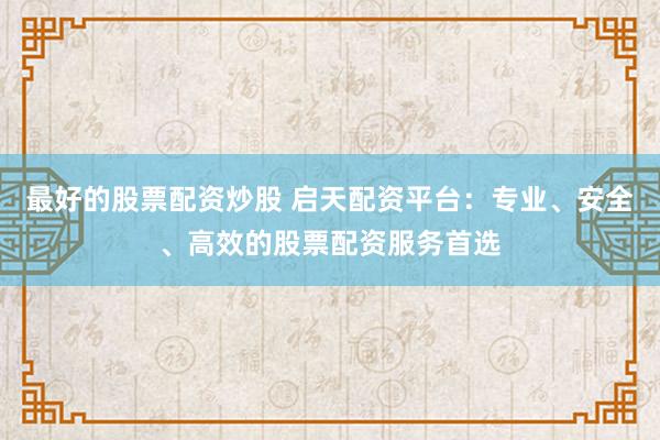 最好的股票配資炒股 啟天配資平臺：專業(yè)、安全、高效的股票配資服務(wù)首選