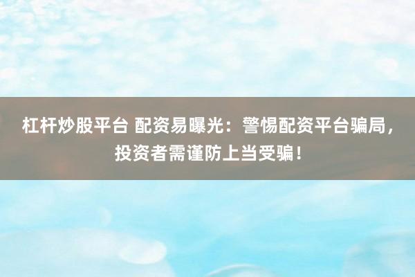 杠桿炒股平臺(tái) 配資易曝光：警惕配資平臺(tái)騙局，投資者需謹(jǐn)防上當(dāng)受騙！