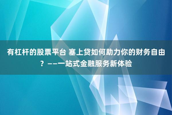 有杠桿的股票平臺 塞上貸如何助力你的財(cái)務(wù)自由？——一站式金融服務(wù)新體驗(yàn)