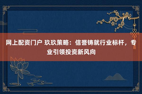 網(wǎng)上配資門戶 玖玖策略：信譽(yù)鑄就行業(yè)標(biāo)桿，專業(yè)引領(lǐng)投資新風(fēng)向