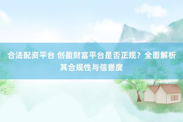 合法配資平臺 創(chuàng)盈財富平臺是否正規(guī)？全面解析其合規(guī)性與信譽度