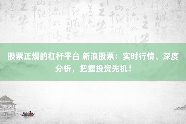 股票正規(guī)的杠桿平臺 新浪股票：實(shí)時行情、深度分析，把握投資先機(jī)！