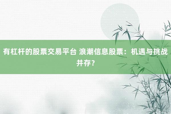 有杠桿的股票交易平臺(tái) 浪潮信息股票：機(jī)遇與挑戰(zhàn)并存？