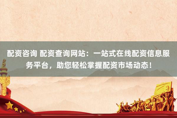 配資咨詢(xún) 配資查詢(xún)網(wǎng)站：一站式在線配資信息服務(wù)平臺(tái)，助您輕松掌握配資市場(chǎng)動(dòng)態(tài)！