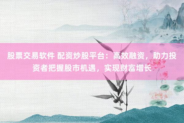 股票交易軟件 配資炒股平臺(tái)：高效融資，助力投資者把握股市機(jī)遇，實(shí)現(xiàn)財(cái)富增長(zhǎng)