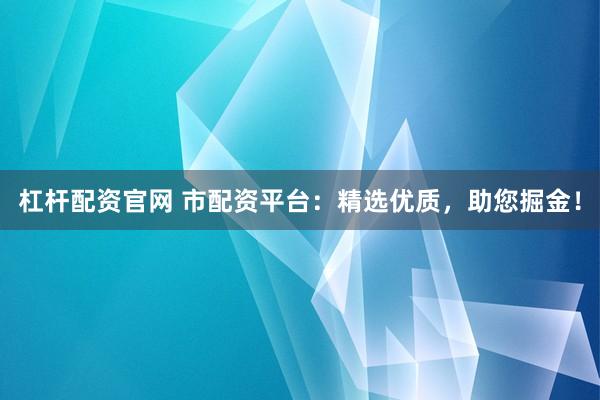 杠桿配資官網 市配資平臺：精選優(yōu)質，助您掘金！