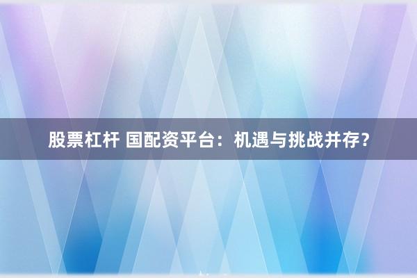 股票杠桿 國配資平臺：機遇與挑戰(zhàn)并存？