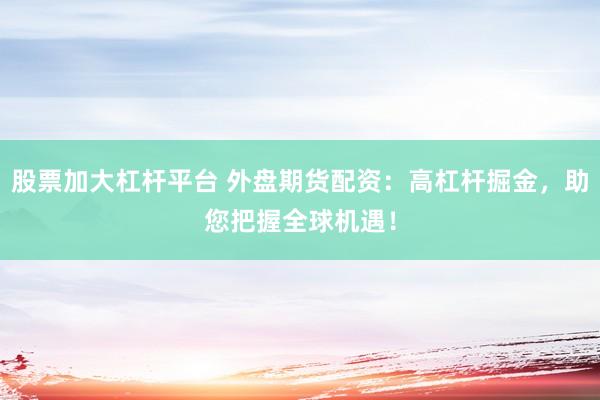 股票加大杠桿平臺 外盤期貨配資：高杠桿掘金，助您把握全球機(jī)遇！