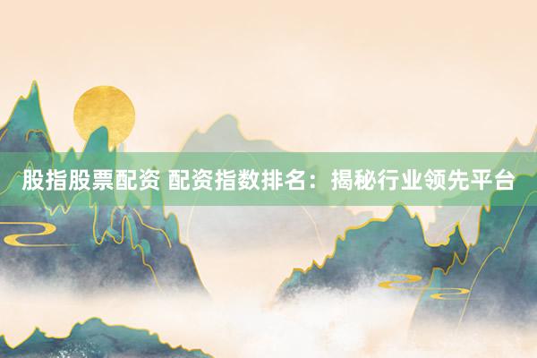股指股票配資 配資指數(shù)排名：揭秘行業(yè)領(lǐng)先平臺