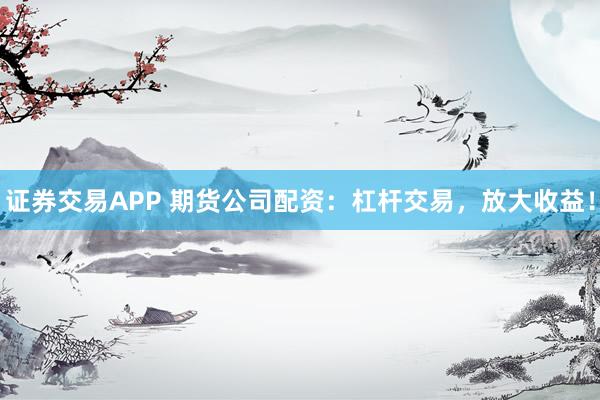 證券交易APP 期貨公司配資：杠桿交易，放大收益！