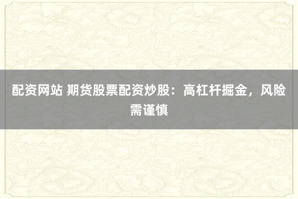 配資網(wǎng)站 期貨股票配資炒股：高杠桿掘金，風(fēng)險(xiǎn)需謹(jǐn)慎