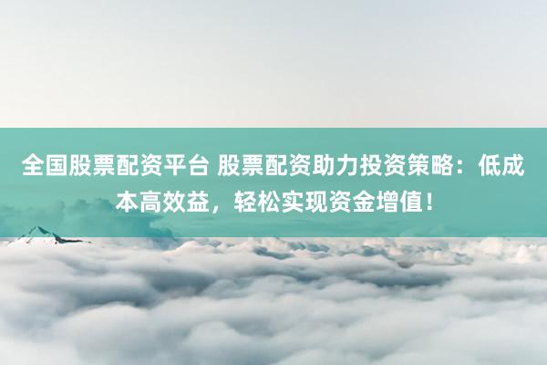 全國股票配資平臺 股票配資助力投資策略：低成本高效益，輕松實現(xiàn)資金增值！