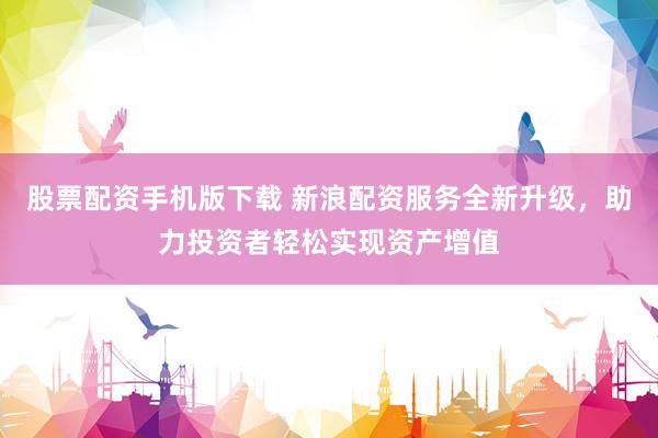 股票配資手機版下載 新浪配資服務(wù)全新升級，助力投資者輕松實現(xiàn)資產(chǎn)增值