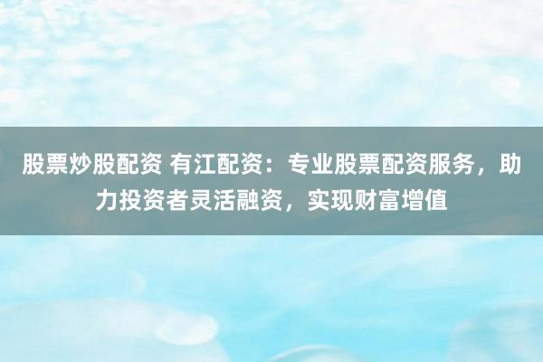 股票炒股配資 有江配資：專業(yè)股票配資服務(wù)，助力投資者靈活融資，實(shí)現(xiàn)財(cái)富增值