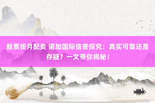 股票按月配資 諾加國際信譽探究：真實可靠還是存疑？一文帶你揭秘！