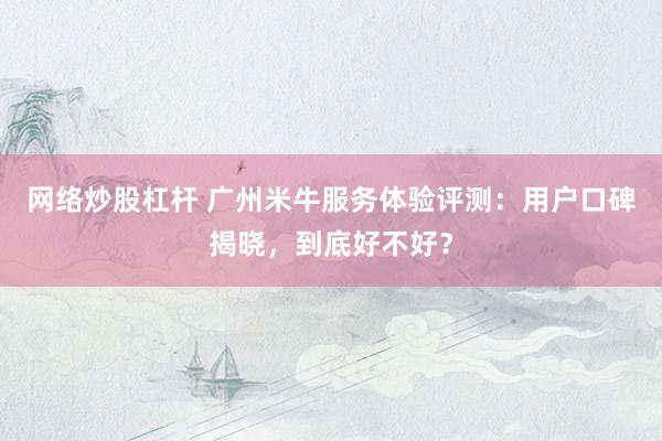 網(wǎng)絡(luò)炒股杠桿 廣州米牛服務(wù)體驗評測：用戶口碑揭曉，到底好不好？