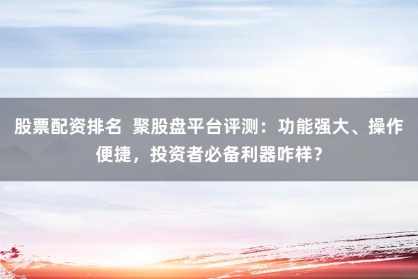 股票配資排名  聚股盤平臺評測：功能強大、操作便捷，投資者必備利器咋樣？