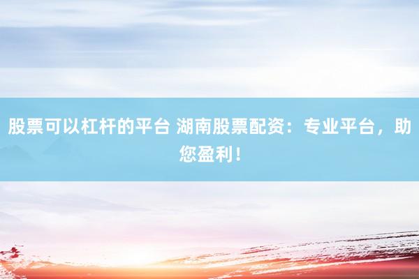 股票可以杠桿的平臺(tái) 湖南股票配資：專業(yè)平臺(tái)，助您盈利！