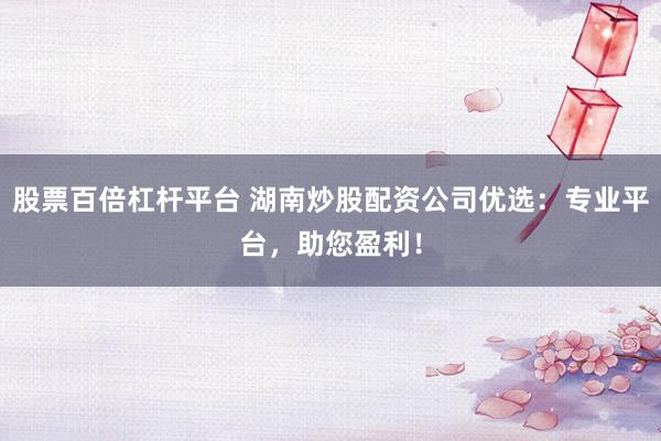 股票百倍杠桿平臺(tái) 湖南炒股配資公司優(yōu)選：專業(yè)平臺(tái)，助您盈利！